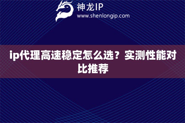 ip代理高速稳定怎么选？实测性能对比推荐