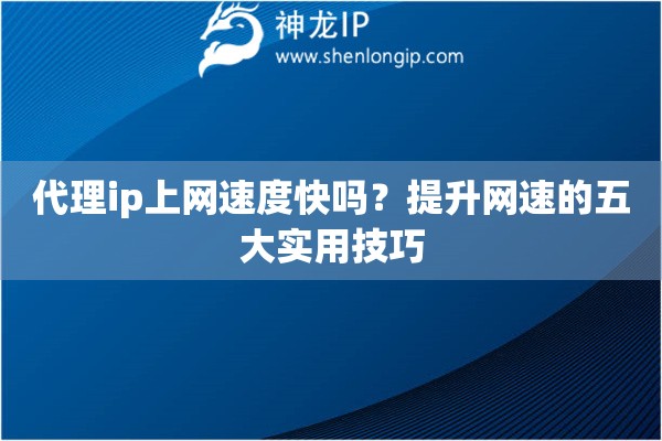 代理ip上网速度快吗？提升网速的五大实用技巧
