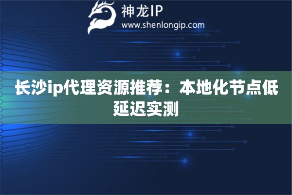 长沙ip代理资源推荐：本地化节点低延迟实测
