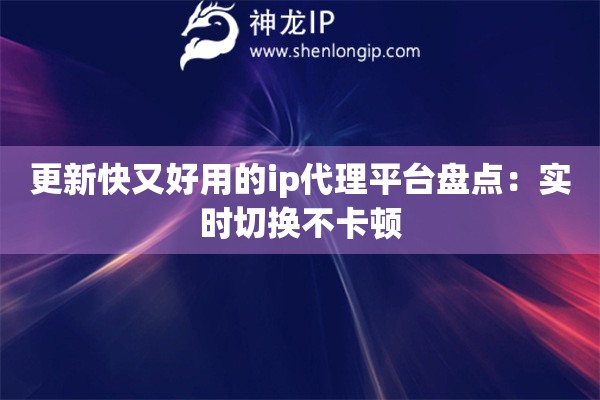 更新快又好用的ip代理平台盘点：实时切换不卡顿