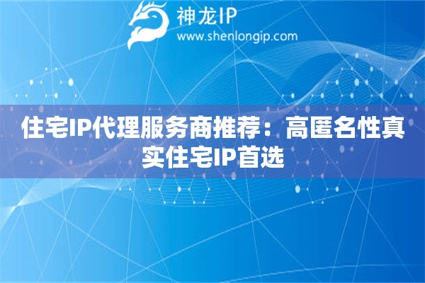 住宅IP代理服务商推荐：高匿名性真实住宅IP首选