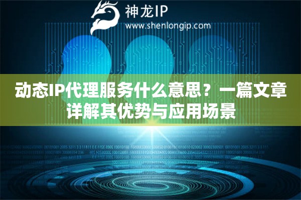 动态IP代理服务什么意思？一篇文章详解其优势与应用场景