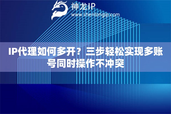 IP代理如何多开？三步轻松实现多账号同时操作不冲突