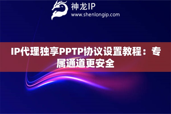 IP代理独享PPTP协议设置教程：专属通道更安全
