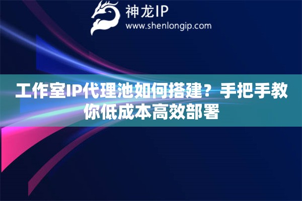 工作室IP代理池如何搭建？手把手教你低成本高效部署
