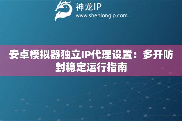 安卓模拟器独立IP代理设置：多开防封稳定运行指南