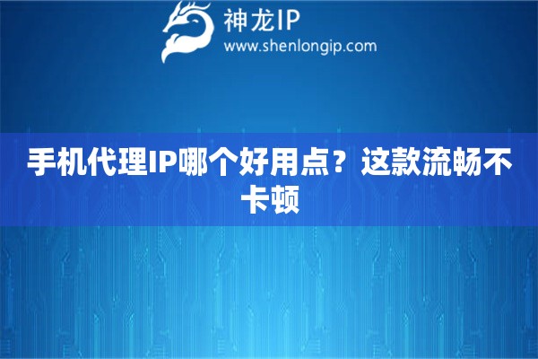 手机代理IP哪个好用点？这款流畅不卡顿