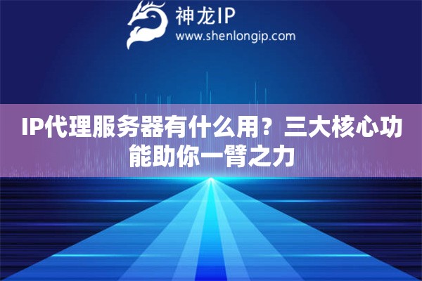 IP代理服务器有什么用？三大核心功能助你一臂之力