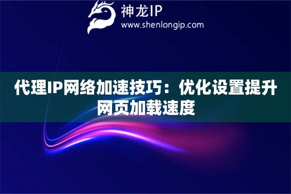 代理IP网络加速技巧：优化设置提升网页加载速度