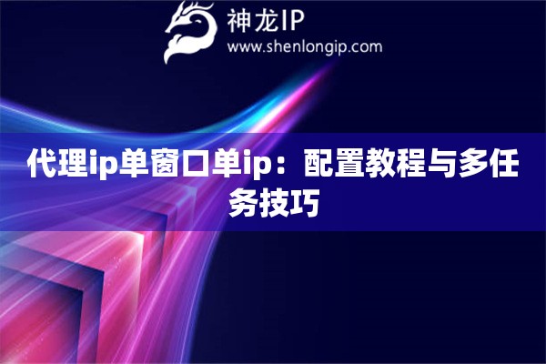 代理ip单窗口单ip：配置教程与多任务技巧