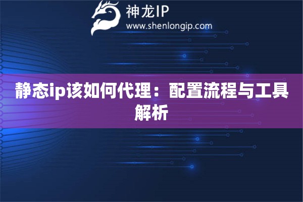 静态ip该如何代理：配置流程与工具解析