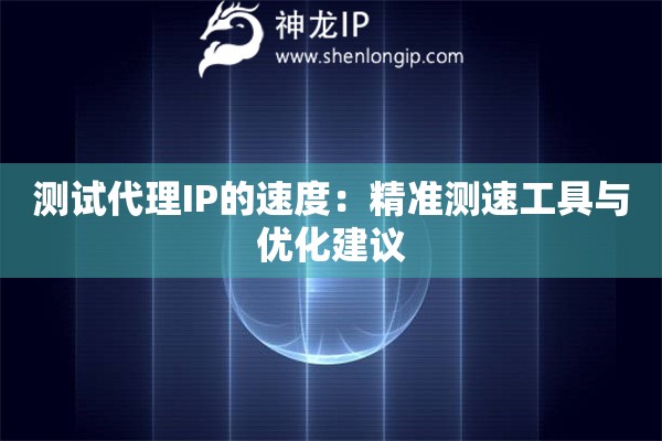 测试代理IP的速度：精准测速工具与优化建议