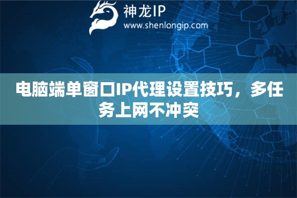 电脑端单窗口IP代理设置技巧，多任务上网不冲突