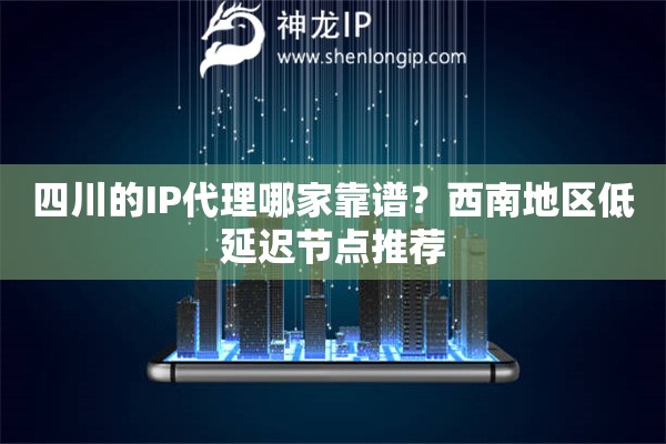 四川的IP代理哪家靠谱？西南地区低延迟节点推荐
