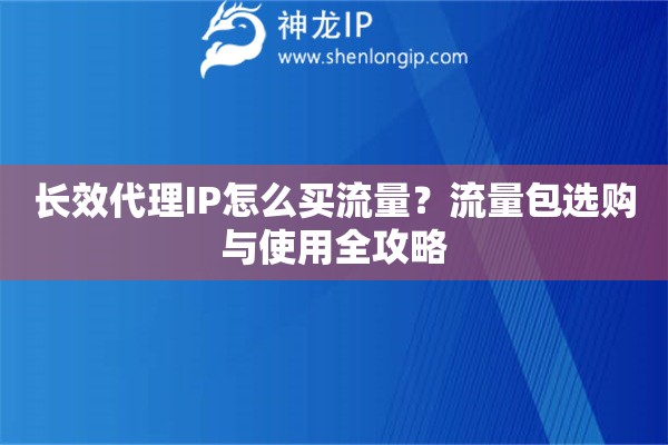 长效代理IP怎么买流量？流量包选购与使用全攻略