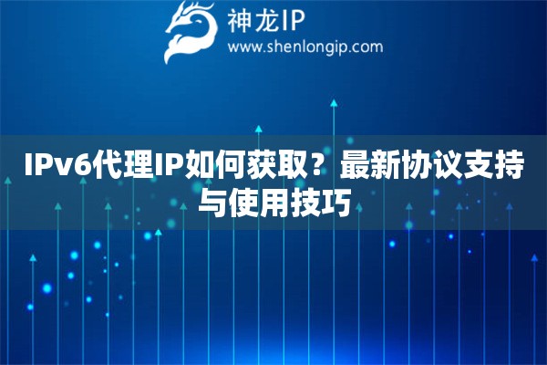 IPv6代理IP如何获取？最新协议支持与使用技巧
