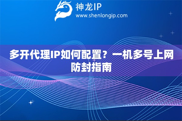 多开代理IP如何配置？一机多号上网防封指南