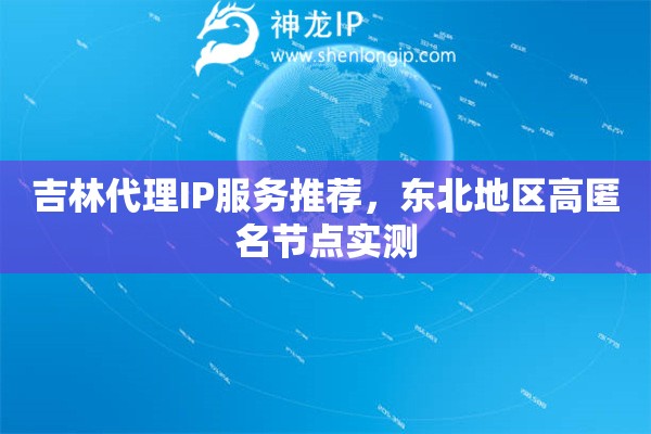吉林代理IP服务推荐，东北地区高匿名节点实测
