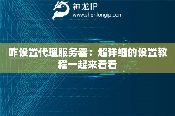 咋设置代理服务器：超详细的设置教程一起来看看