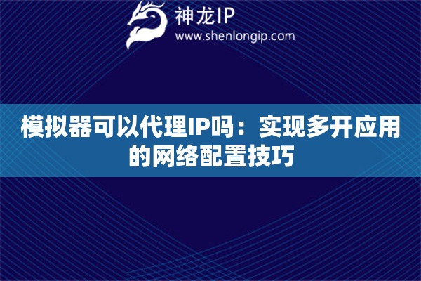 模拟器可以代理IP吗：实现多开应用的网络配置技巧