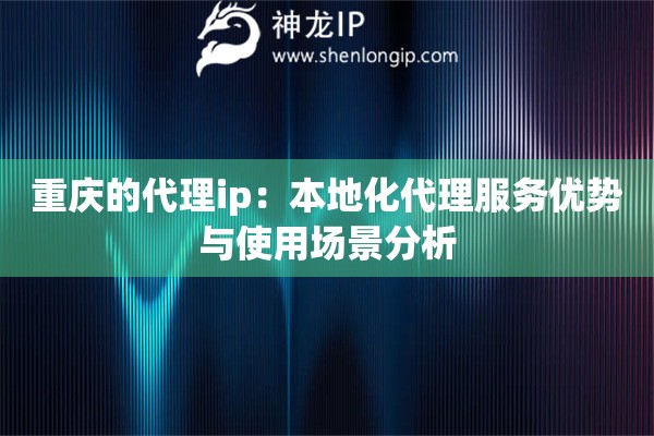 重庆的代理ip：本地化代理服务优势与使用场景分析