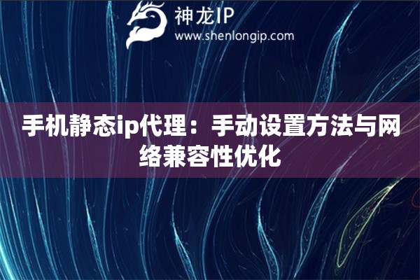 手机静态ip代理：手动设置方法与网络兼容性优化