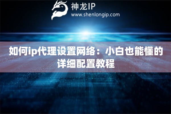 如何ip代理设置网络：小白也能懂的详细配置教程
