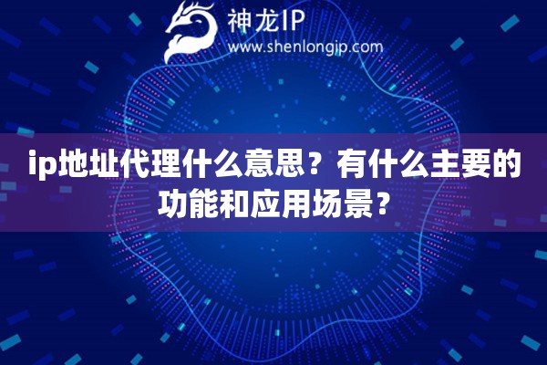 ip地址代理什么意思？有什么主要的功能和应用场景？