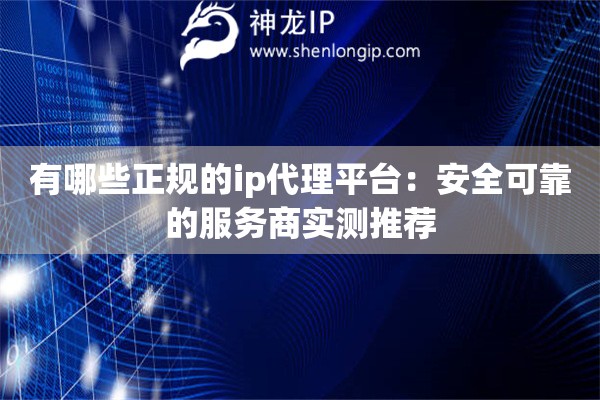 有哪些正规的ip代理平台：安全可靠的服务商实测推荐