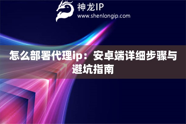 怎么部署代理ip：安卓端详细步骤与避坑指南