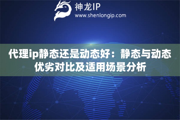 代理ip静态还是动态好：静态与动态优劣对比及适用场景分析