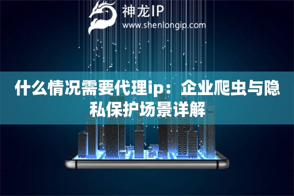 什么情况需要代理ip：企业爬虫与隐私保护场景详解