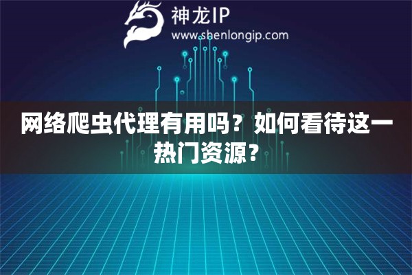 网络爬虫代理有用吗？如何看待这一热门资源？