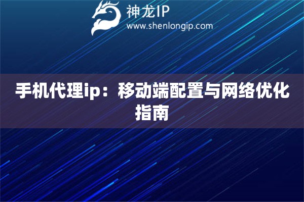 手机代理ip：移动端配置与网络优化指南