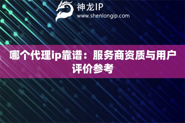 哪个代理ip靠谱：服务商资质与用户评价参考