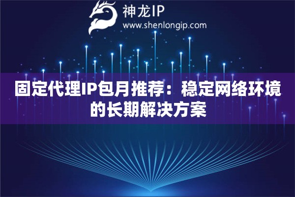 固定代理IP包月推荐：稳定网络环境的长期解决方案