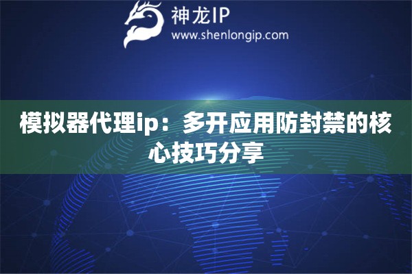 模拟器代理ip：多开应用防封禁的核心技巧分享