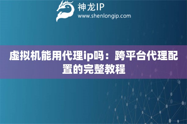 虚拟机能用代理ip吗：跨平台代理配置的完整教程
