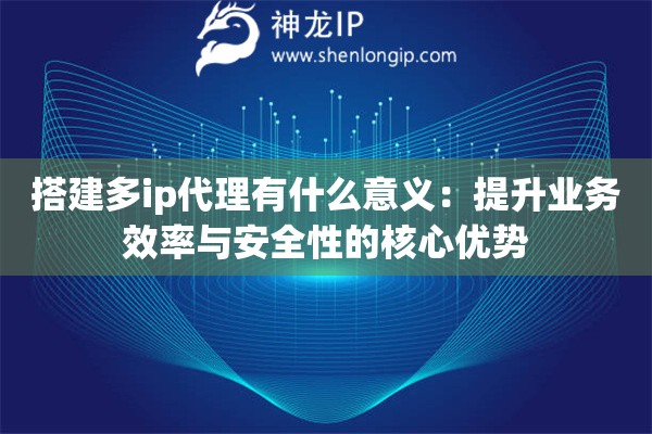 搭建多ip代理有什么意义：提升业务效率与安全性的核心优势