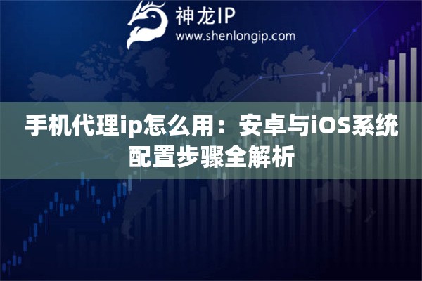 手机代理ip怎么用：安卓与iOS系统配置步骤全解析