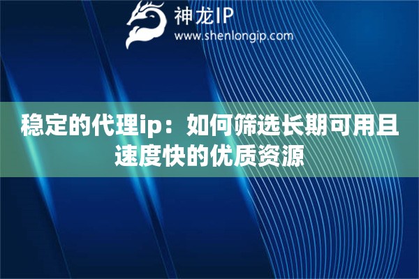 稳定的代理ip：如何筛选长期可用且速度快的优质资源