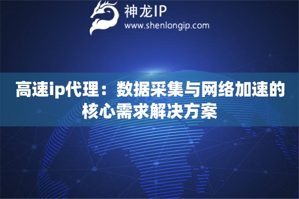 高速ip代理：数据采集与网络加速的核心需求解决方案
