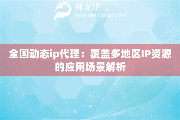 全国动态ip代理：覆盖多地区IP资源的应用场景解析