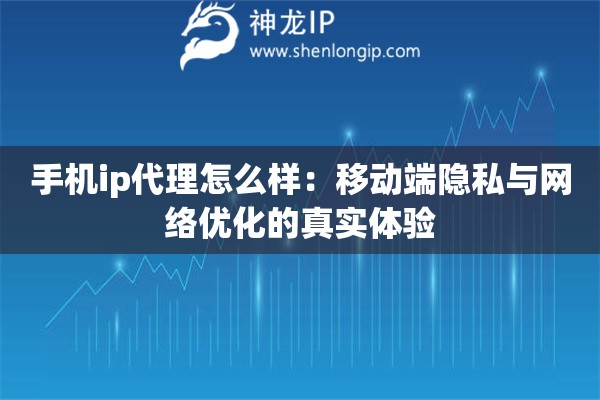 手机ip代理怎么样：移动端隐私与网络优化的真实体验