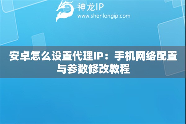 安卓怎么设置代理IP：手机网络配置与参数修改教程
