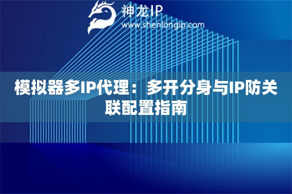 模拟器多IP代理：多开分身与IP防关联配置指南