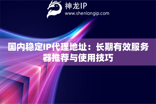 国内稳定IP代理地址：长期有效服务器推荐与使用技巧
