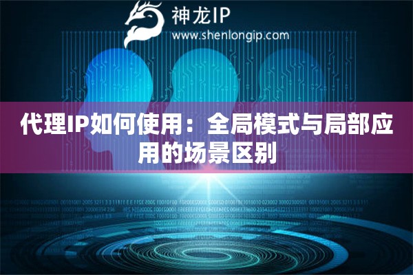 代理IP如何使用：全局模式与局部应用的场景区别