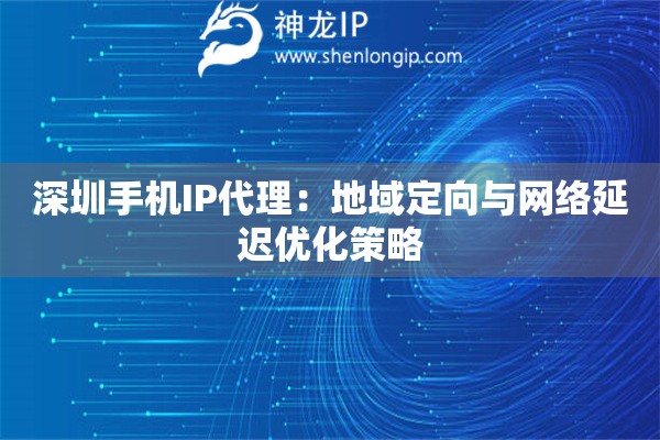 深圳手机IP代理：地域定向与网络延迟优化策略