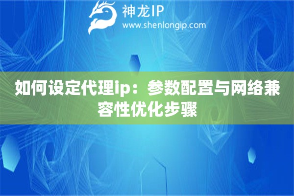 如何设定代理ip：参数配置与网络兼容性优化步骤